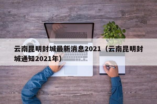云南昆明封城最新消息2021（云南昆明封城通知2021年）