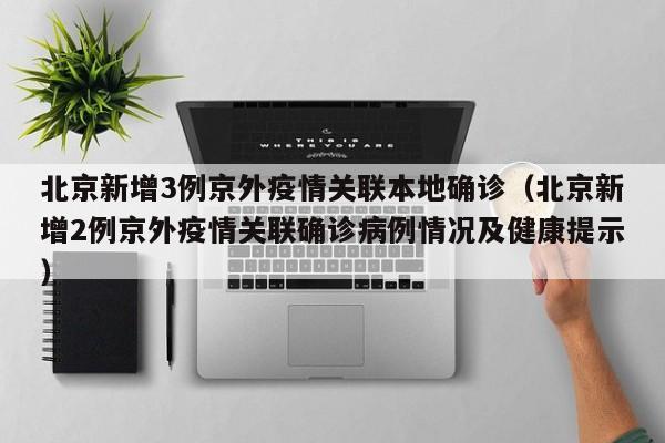 北京新增3例京外疫情关联本地确诊（北京新增2例京外疫情关联确诊病例情况及健康提示）