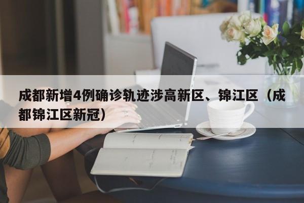 成都新增4例确诊轨迹涉高新区、锦江区（成都锦江区新冠）
