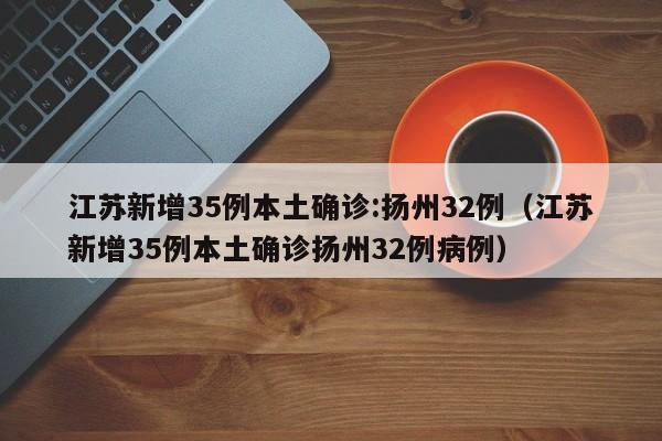 江苏新增35例本土确诊:扬州32例（江苏新增35例本土确诊扬州32例病例）