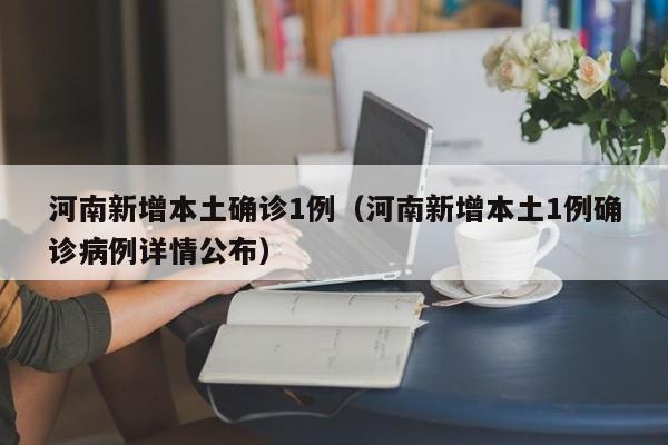 河南新增本土确诊1例（河南新增本土1例确诊病例详情公布）