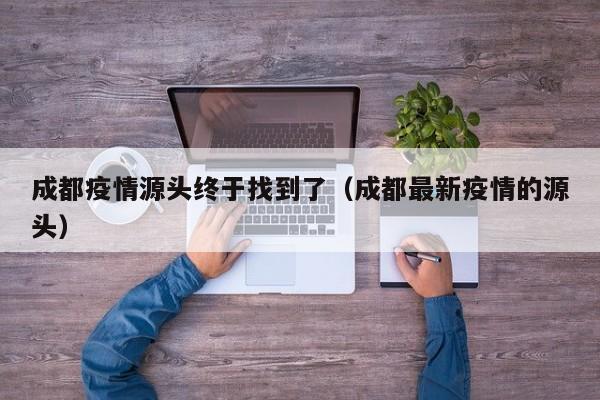 成都疫情源头终于找到了(成都最新疫情的源头)