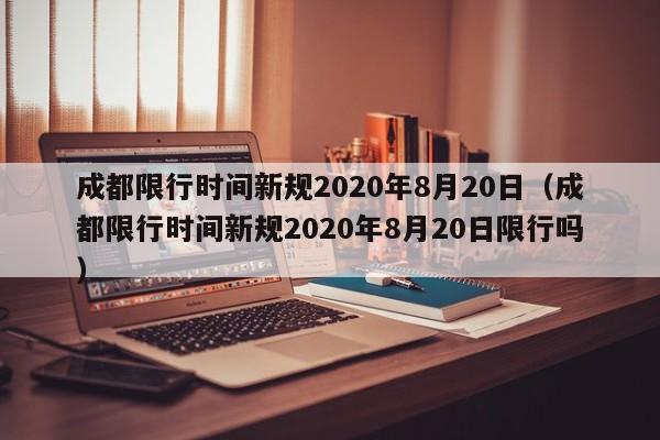 成都限行时间新规2020年8月20日（成都限行时间新规2020年8月20日限行吗）