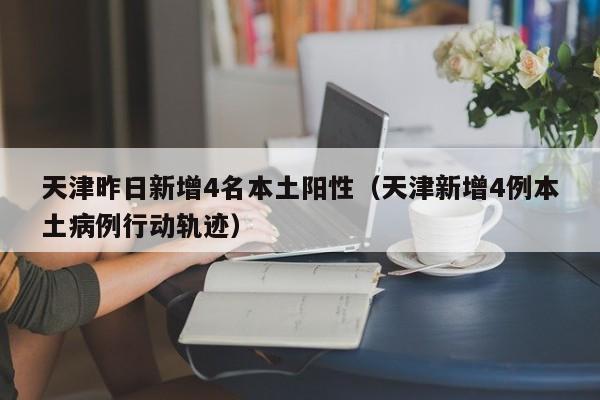 天津昨日新增4名本土阳性（天津新增4例本土病例行动轨迹）