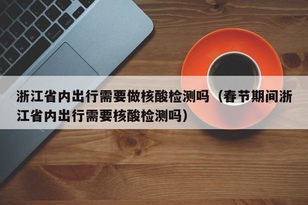 浙江省内出行需要做核酸检测吗（春节期间浙江省内出行需要核酸检测吗）