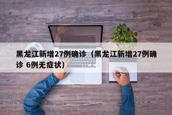 黑龙江新增27例确诊（黑龙江新增27例确诊 6例无症状）