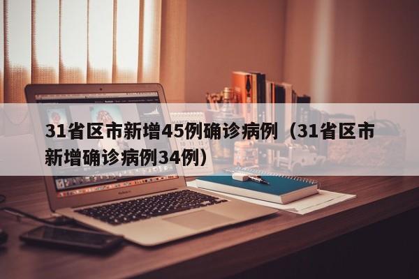 31省区市新增45例确诊病例（31省区市新增确诊病例34例）
