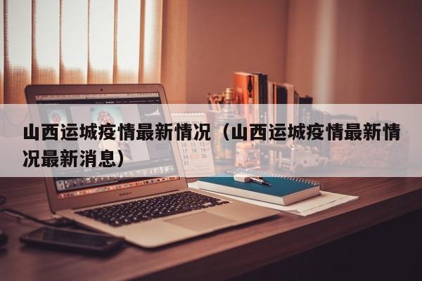山西运城疫情最新情况（山西运城疫情最新情况最新消息）