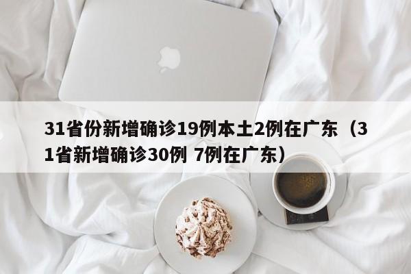 31省份新增确诊19例本土2例在广东（31省新增确诊30例 7例在广东）