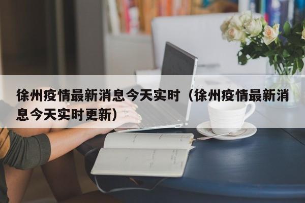 徐州疫情最新消息今天实时（徐州疫情最新消息今天实时更新）
