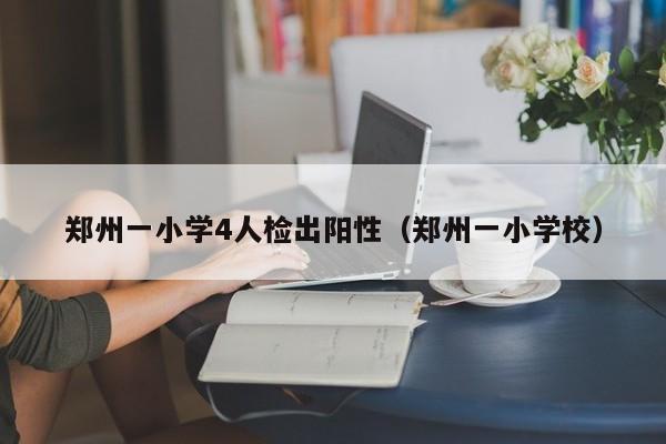 郑州一小学4人检出阳性（郑州一小学校）