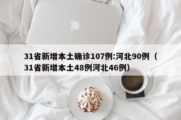 31省新增本土确诊107例:河北90例（31省新增本土48例河北46例）
