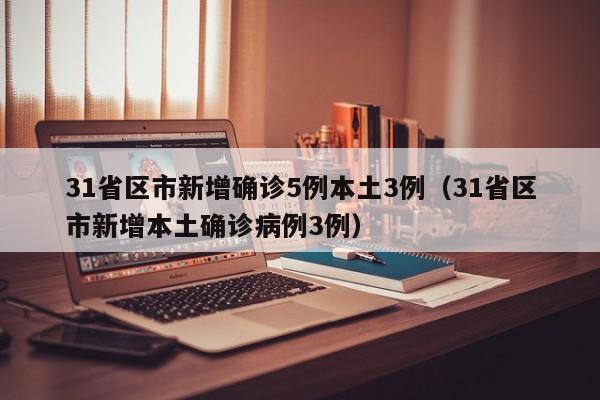 31省区市新增确诊5例本土3例（31省区市新增本土确诊病例3例）