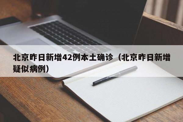 北京昨日新增42例本土确诊（北京昨日新增疑似病例）