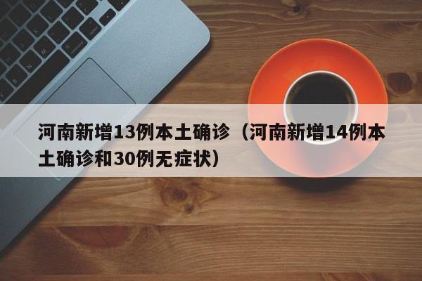 河南新增13例本土确诊（河南新增14例本土确诊和30例无症状）