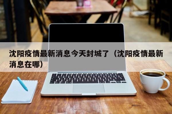 沈阳疫情最新消息今天封城了（沈阳疫情最新消息在哪）