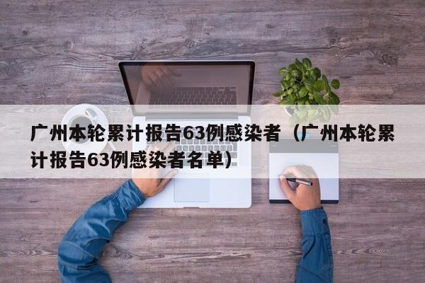 广州本轮累计报告63例感染者（广州本轮累计报告63例感染者名单）