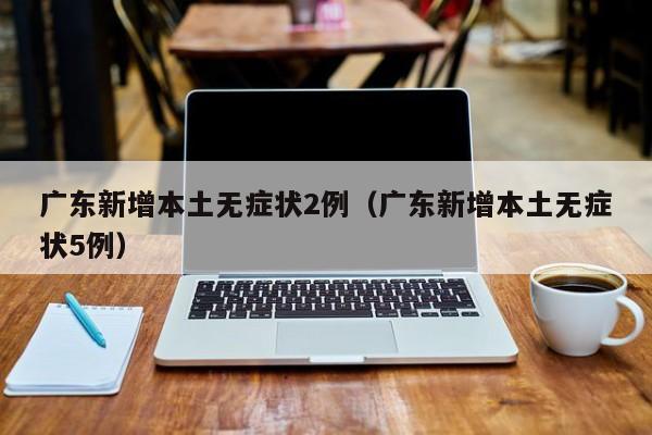 广东新增本土无症状2例（广东新增本土无症状5例）