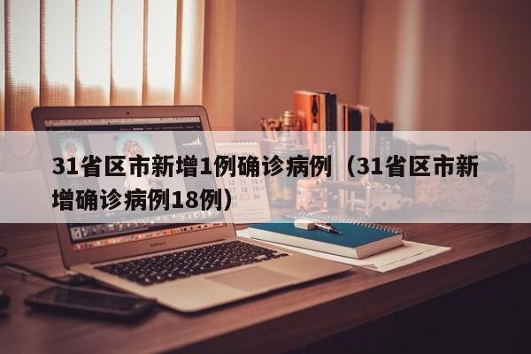 31省区市新增1例确诊病例（31省区市新增确诊病例18例）