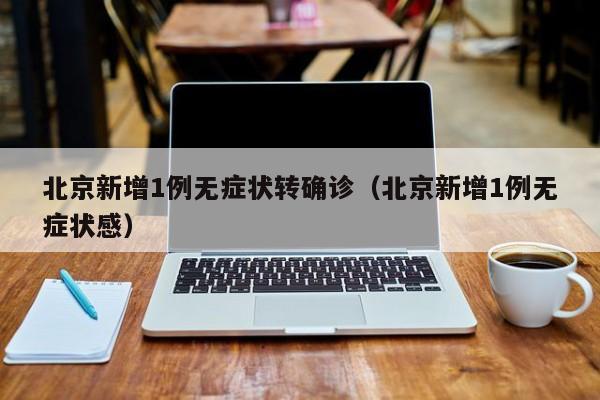 北京新增1例无症状转确诊（北京新增1例无症状感）