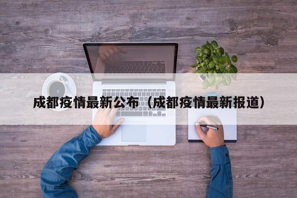 成都疫情最新公布（成都疫情最新报道）