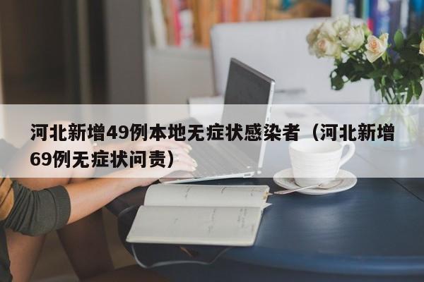 河北新增49例本地无症状感染者（河北新增69例无症状问责）