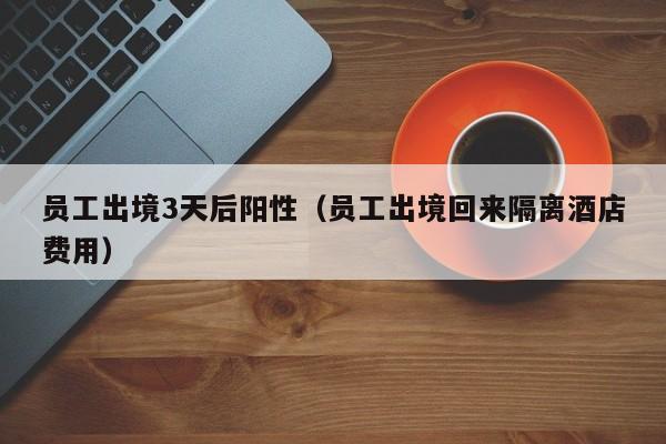 员工出境3天后阳性（员工出境回来隔离酒店费用）