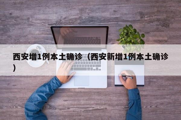 西安增1例本土确诊（西安新增1例本土确诊）