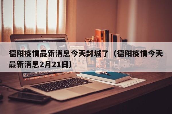 德阳疫情最新消息今天封城了（德阳疫情今天最新消息2月21日）