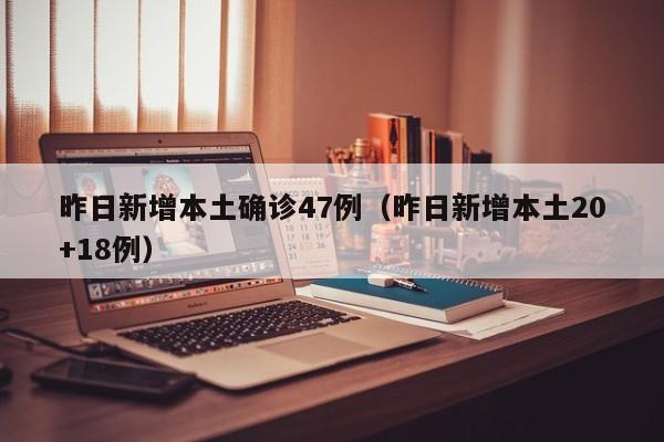 昨日新增本土确诊47例（昨日新增本土20+18例）