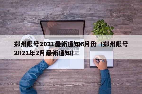 郑州限号2021最新通知6月份（郑州限号2021年2月最新通知）