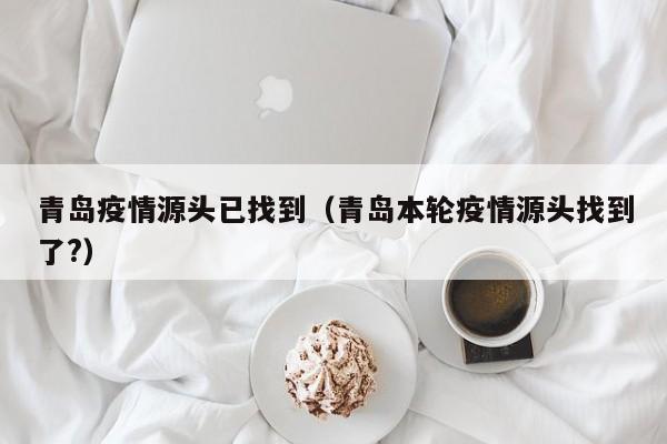 青岛疫情源头已找到（青岛本轮疫情源头找到了?）