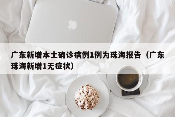 广东新增本土确诊病例1例为珠海报告（广东珠海新增1无症状）