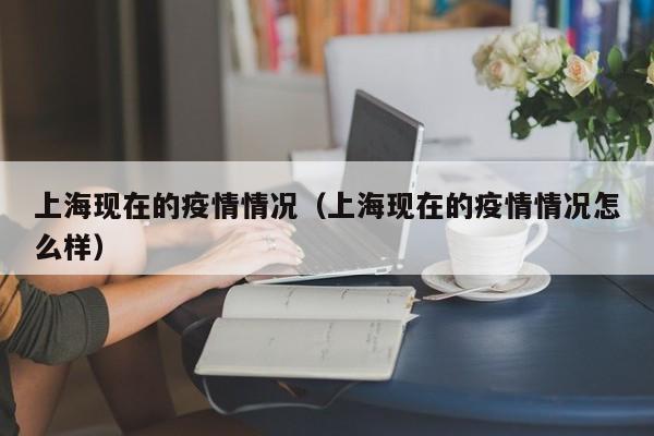 上海现在的疫情情况（上海现在的疫情情况怎么样）