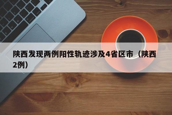 陕西发现两例阳性轨迹涉及4省区市（陕西 2例）