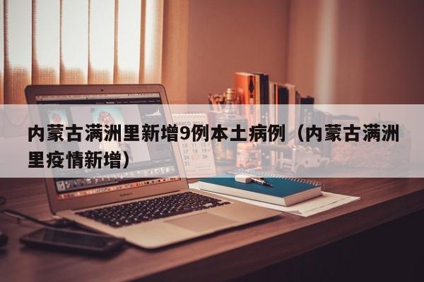 内蒙古满洲里新增9例本土病例（内蒙古满洲里疫情新增）