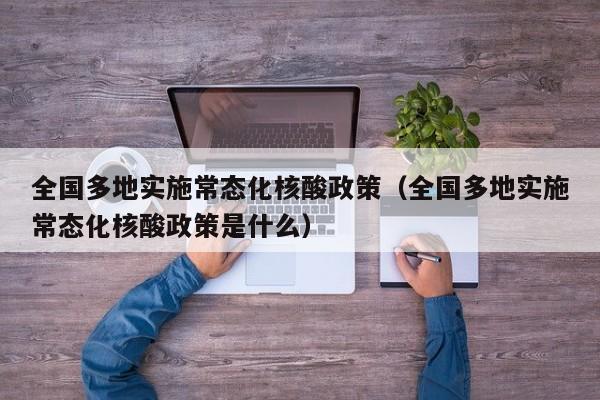 全国多地实施常态化核酸政策（全国多地实施常态化核酸政策是什么）