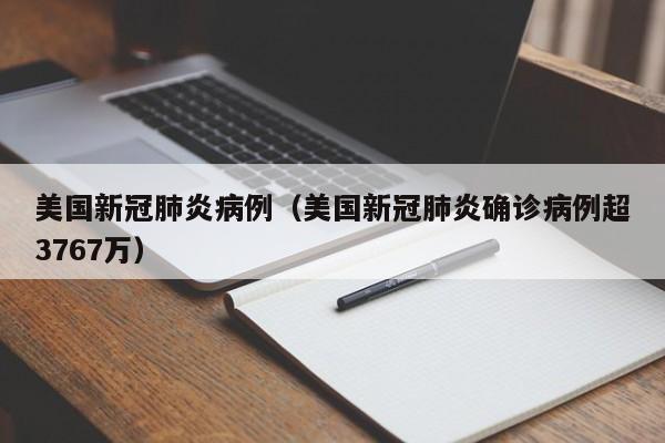 美国新冠肺炎病例（美国新冠肺炎确诊病例超3767万）