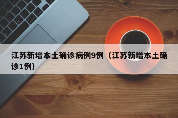 江苏新增本土确诊病例9例（江苏新增本土确诊1例）