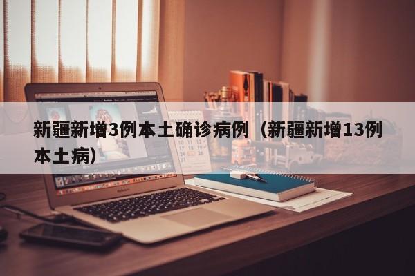 新疆新增3例本土确诊病例（新疆新增13例本土病）