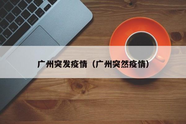 广州突发疫情（广州突然疫情）