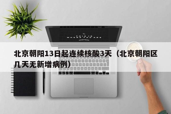 北京朝阳13日起连续核酸3天（北京朝阳区几天无新增病例）
