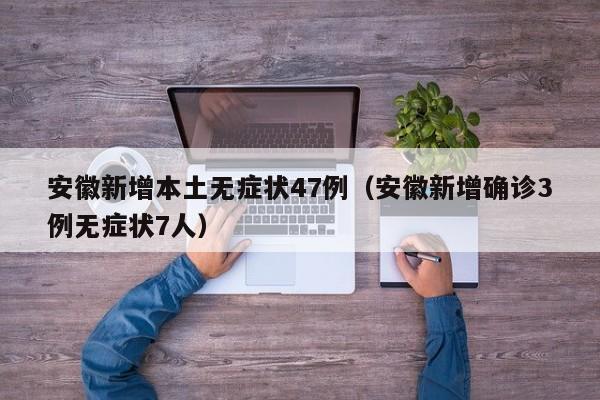 安徽新增本土无症状47例（安徽新增确诊3例无症状7人）