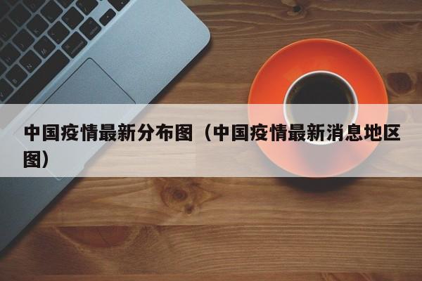中国疫情最新分布图（中国疫情最新消息地区图）