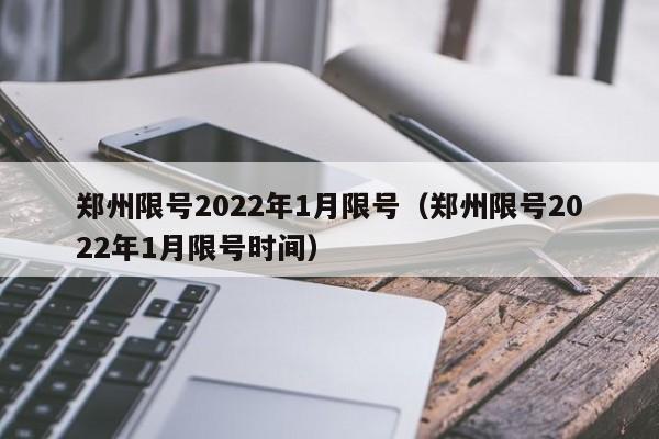 郑州限号2022年1月限号（郑州限号2022年1月限号时间）