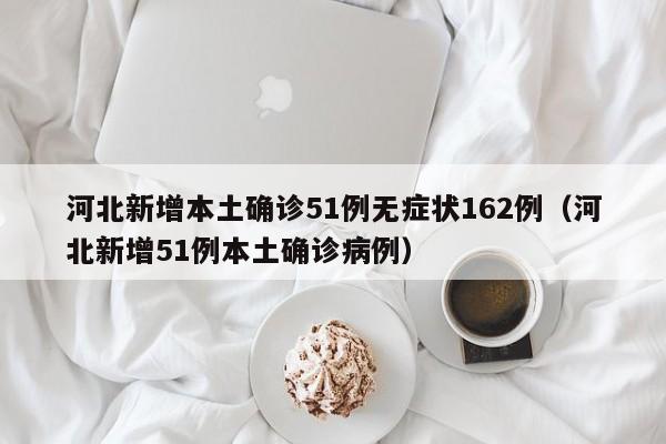 河北新增本土确诊51例无症状162例（河北新增51例本土确诊病例）