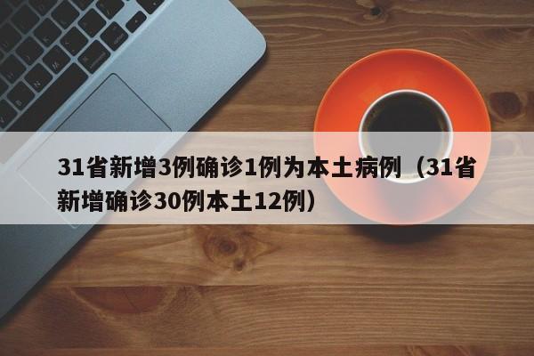 31省新增3例确诊1例为本土病例（31省新增确诊30例本土12例）