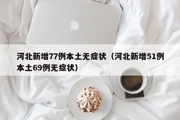 河北新增77例本土无症状（河北新增51例本土69例无症状）