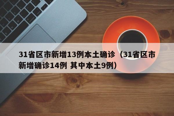 31省区市新增13例本土确诊（31省区市新增确诊14例 其中本土9例）