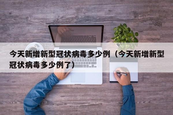 今天新增新型冠状病毒多少例（今天新增新型冠状病毒多少例了）